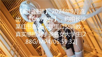 【新片速遞】 2024年9月流出，【Gsw大神】，约拍长沙某红书素人，跳蛋口交调教，真实感拉满，多名女大学生[2.88G/MP4/05:59:32]