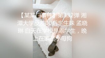 【某某门事件】第332弹 湘潭大学反差00后学生妹 孟晓琳 白天在学校是乖学生，晚上在家是小母狗