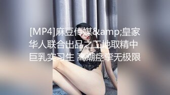 [MP4]麻豆传媒&amp;皇家华人联合出品之工地取精中 巨乳实习生 高潮痉挛无极限