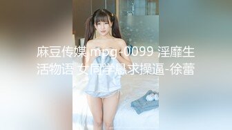 麻豆传媒 mpg-0099 淫靡生活物语 女同学恳求操逼-徐蕾