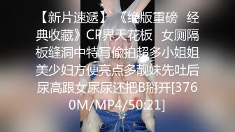 【新片速遞】 《绝版重磅✅经典收藏》CP界天花板✅女厕隔板缝洞中特写偸拍超多小姐姐美少妇方便亮点多靓妹先吐后尿高跟女尿尿还把B掰开[3760M/MP4/50:21]