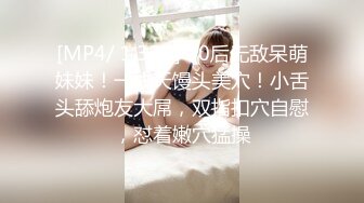 [MP4/ 1.32G] 00后无敌呆萌妹妹！一线天馒头美穴！小舌头舔炮友大屌，双指扣穴自慰，怼着嫩穴猛操