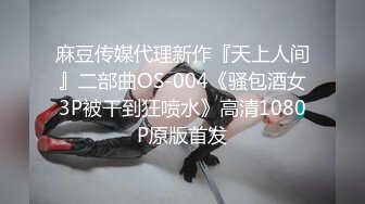 麻豆传媒代理新作『天上人间』二部曲OS-004《骚包酒女3P被干到狂喷水》高清1080P原版首发