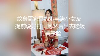 纹身哥家里约炮丰满小女友 提前说好打一炮然后出去吃饭 完美露脸