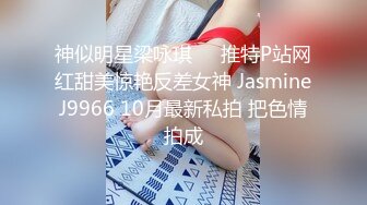 神似明星梁咏琪☀️推特P站网红甜美惊艳反差女神 JasmineJ9966 10月最新私拍 把色情拍成