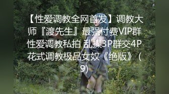 【性爱调教全网首发】调教大师『渡先生』最强付费VIP群性爱调教私拍 乱操3P群交4P花式调教极品女奴《绝版》 (9)