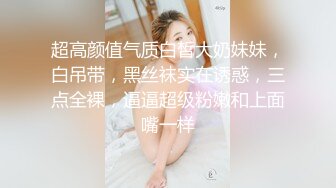 超高颜值气质白皙大奶妹妹，白吊带，黑丝袜实在诱惑，三点全裸，逼逼超级粉嫩和上面嘴一样