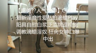 【超美??人气女神】Chloe? 最新淫靡性爱私拍滴蜡Play 阳具自慰白浆泛滥挑逗视觉 调教滴蜡淫奴 狂肏女神口爆中出