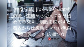 (中文字幕) [ipx-909] 卒業式の後、生徒から恋人になり初めてのSEX… 制服を脱がすと着衣からは想像できない色白美巨乳でした 広瀬ひな