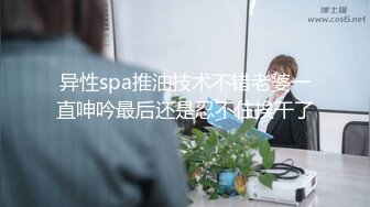 异性spa推油技术不错老婆一直呻吟最后还是忍不住挨干了