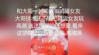 和大哥一起调教眼镜骚女友 大哥技术还不错把骚货女友玩高潮 迷迷糊糊的还想要 看来这顶帽子以后还会戴 高清源码录制