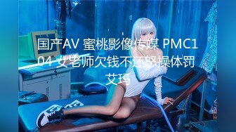 国产AV 蜜桃影像传媒 PMC104 女老师欠钱不还怒操体罚 艾玛