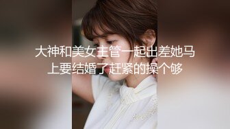 大神和美女主管一起出差她马上要结婚了赶紧的操个够