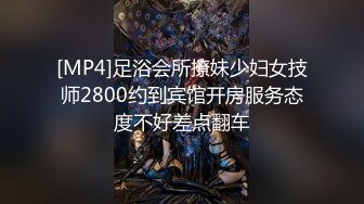 [MP4]足浴会所撩妹少妇女技师2800约到宾馆开房服务态度不好差点翻车