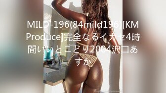 MILD-196(84mild196)[KMProduce]完全なるイカセ4時間いいとこどり2004沢口あすか