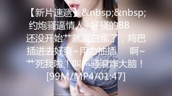 【新片速遞】&nbsp;&nbsp;约炮骚逼情人~好骚的BB❤️还没开始艹就流白浆了，鸡巴插进去好爽~用力抽插❤️啊~艹死我啦！叫声骚浪炸大脑！[99M/MP4/01:47]