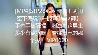 [MP4]STP28426 新人！两闺蜜下海玩3P【萝莉与少御】手牵手被狂操！刺激！这男主多少有点狗啊，专挑漂亮的那个操！ VIP0600