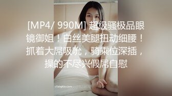 [MP4/ 990M] 超级骚极品眼镜御姐！白丝美腿扭动细腰！抓着大屌吸吮，骑乘位深插，操的不尽兴假屌自慰