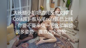 大长腿小姐姐清纯反差女神〖Cola酱〗双马尾cola酱已上线，你要不要来骑一下这部解锁很多姿势，喜欢点个赞赞～