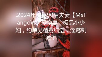 .2024年杭州90后夫妻【MsTangoW】爱换妻，极品小少妇，约单男精挑细选，淫荡刺激！