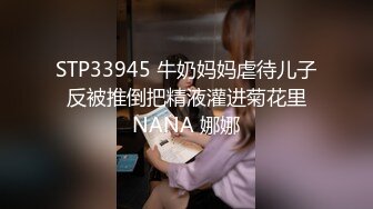 STP33945 牛奶妈妈虐待儿子 反被推倒把精液灌进菊花里 NANA 娜娜