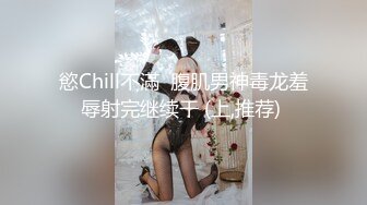 慾Chill不滿  腹肌男神毒龙羞辱射完继续干 (上,推荐) 