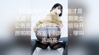 《云盘高质?泄密》露脸才是王道！对话清晰，实习期美女公务员为了转正无奈与领导开房啪啪，浴室干到床上，嗲叫声响亮