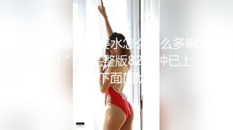 “兄弟你老婆水怎么这么多啊！！”【完整版82分钟已上传到下面简阶】