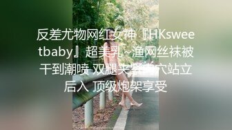 反差尤物网红女神『HKsweetbaby』超美乳~渔网丝袜被干到潮喷 双腿夹紧肉穴站立后入 顶级炮架享受