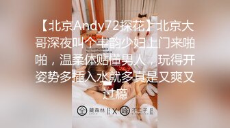 【北京Andy72探花】北京大哥深夜叫个丰韵少妇上门来啪啪，温柔体贴懂男人，玩得开姿势多插入水就多真是又爽又过瘾