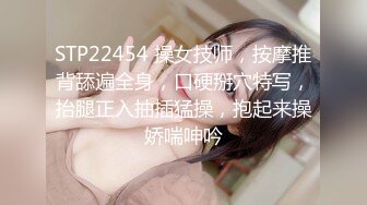 STP22454 操女技师，按摩推背舔遍全身，口硬掰穴特写，抬腿正入抽插猛操，抱起来操娇喘呻吟