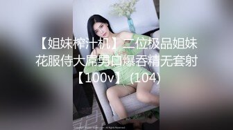 【姐妹榨汁机】二位极品姐妹花服侍大屌男口爆吞精无套射【100v】 (104)