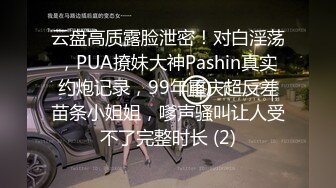 云盘高质露脸泄密！对白淫荡，PUA撩妹大神Pashin真实约炮记录，99年重庆超反差苗条小姐姐，嗲声骚叫让人受不了完整时长 (2)