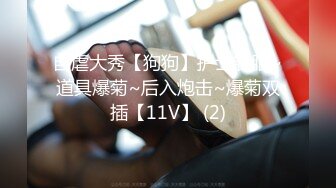 自虐大秀【狗狗】护士制服~道具爆菊~后入炮击~爆菊双插【11V】 (2)