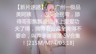 【新片速遞】 ❤️广州一极品美阿姨❤️，舌头会拐弯，舔得哥哥飘飘欲仙,床上爱爱功夫了得，搞得老公完全爽得不要命，叫声非常淫荡 5V合集！[215M/MP4/03:18]