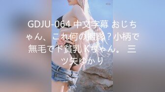 GDJU-064 中文字幕 おじちゃん、これ何の撮影？小柄で無毛でド貧乳 Kちゃん。 三ツ矢ゆかり