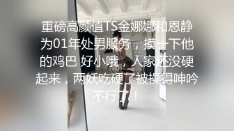 重磅高颜值TS金娜娜和恩静为01年处男服务，摸一下他的鸡巴 好小哦，人家还没硬起来，两妖吃硬了被操得呻吟不行了！