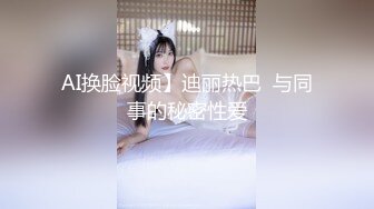 AI换脸视频】迪丽热巴  与同事的秘密性爱