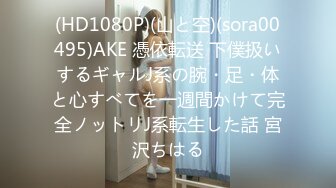 (HD1080P)(山と空)(sora00495)AKE 憑依転送 下僕扱いするギャルJ系の腕・足・体と心すべてを一週間かけて完全ノットリJ系転生した話 宮沢ちはる