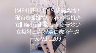 [MP4]STP24045 超美高端！稀有贵圈推特Cospaly爆机少女▌喵小吉▌秘密茶会 曼妙少女极嫩三点 光滑白虎色气逼人 VIP2209