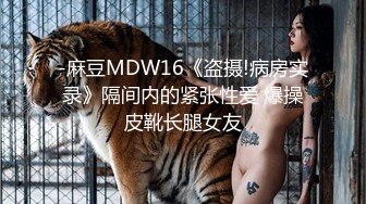 -麻豆MDW16《盗摄!病房实录》隔间内的紧张性爱 爆操皮靴长腿女友