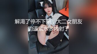 解渴了停不下来，大二女朋友的逼紧水多内射了