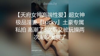 【天府女神高端性爱】超女神极品淫妻『Lucky』土豪专属私拍 高潮了3次后又被玩操两次潮吹太爽了