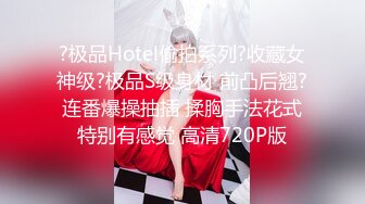 ?极品Hotel偷拍系列?收藏女神级?极品S级身材 前凸后翘?连番爆操抽插 揉胸手法花式特别有感觉 高清720P版