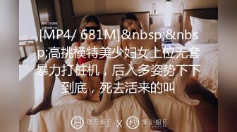 [MP4/ 681M]&nbsp;&nbsp;高挑模特美少妇女上位无套暴力打桩机，后入多姿势下下到底，死去活来的叫