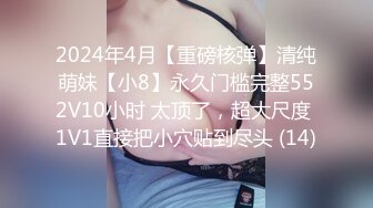 2024年4月【重磅核弹】清纯萌妹【小8】永久门槛完整552V10小时 太顶了，超大尺度 1V1直接把小穴贴到尽头 (14)