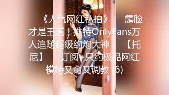 ♡♥《人气网红私拍》♡♥露脸才是王道！推特OnlyFans万人追随超级约炮大神♡♥【托尼】♡♥订阅~只约极品网红模特又肏又调教 (6)