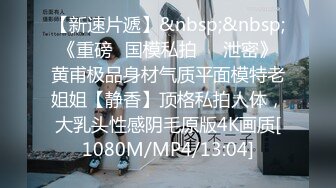 【新速片遞】&nbsp;&nbsp;《重磅✅国模私拍㊙️泄密》黄甫极品身材气质平面模特老姐姐【静香】顶格私拍人体，大乳头性感阴毛原版4K画质[1080M/MP4/13:04]