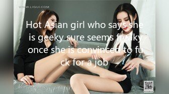 Hot Asian girl who says she is geeky sure seems freaky once she is convinced to fuck for a job