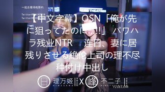 【中文字幕】OSN「俺が先に狙ってたのに…!!」 パワハラ残业NTR　 连日、妻に居残りさせる絶伦上司の理不尽种付け中出し